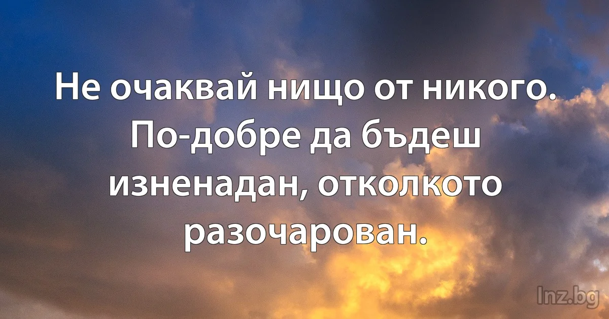 Не очаквай нищо от никого. По-добре да бъдеш изненадан, отколкото разочарован. (INZ BG)