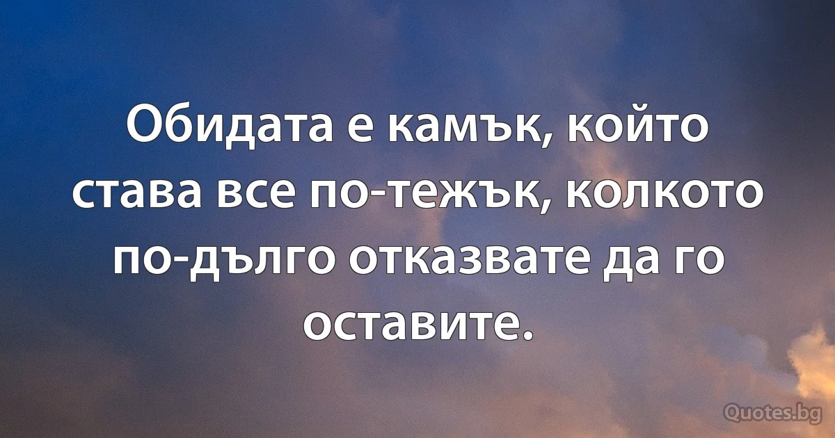 Обидата е камък, който става все по-тежък, колкото по-дълго отказвате да го оставите. (INZ BG)