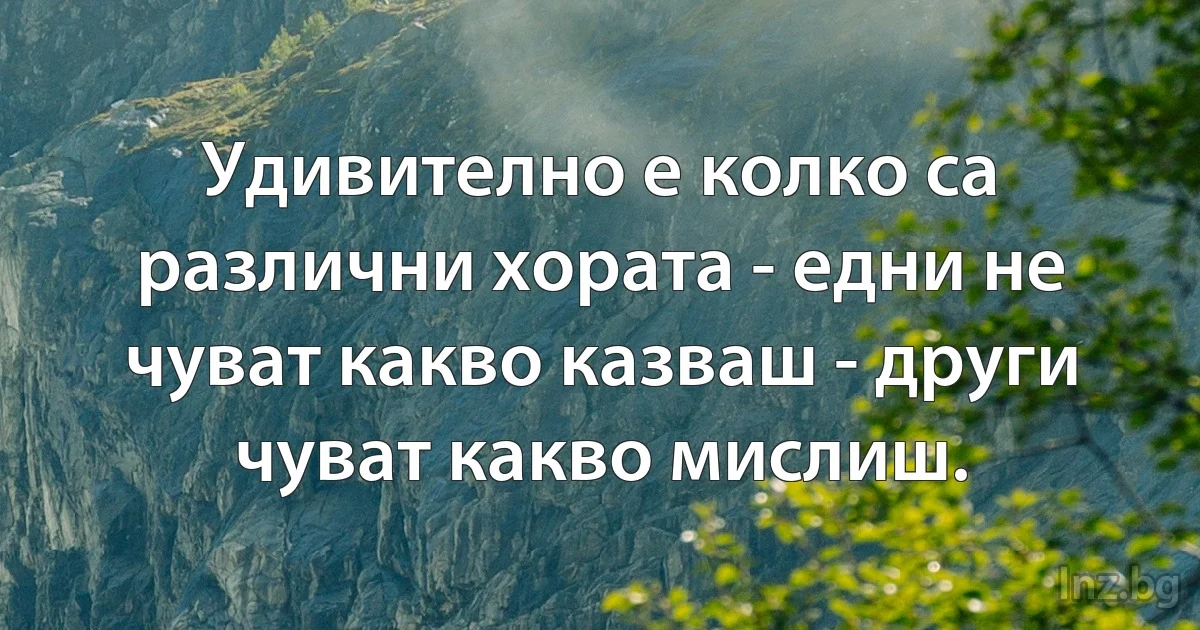 Удивително е колко са различни хората - едни не чуват какво казваш - други чуват какво мислиш. (INZ BG)