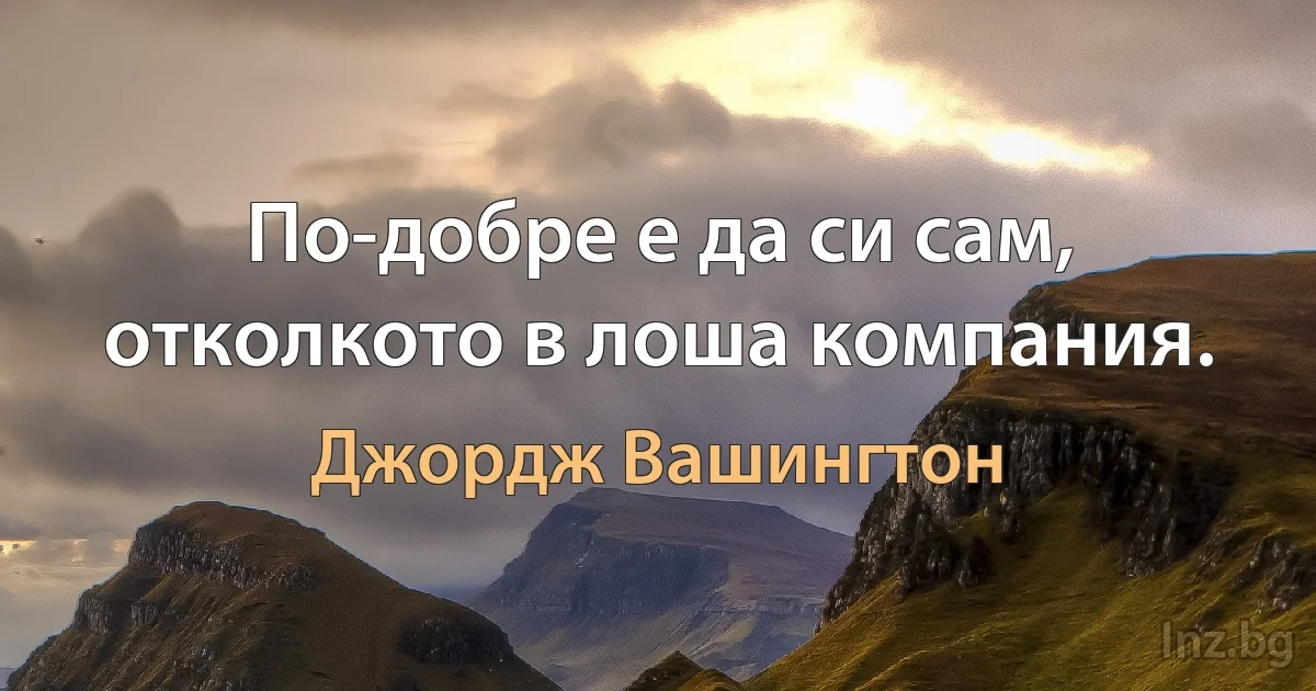 По-добре е да си сам, отколкото в лоша компания. (Джордж Вашингтон)