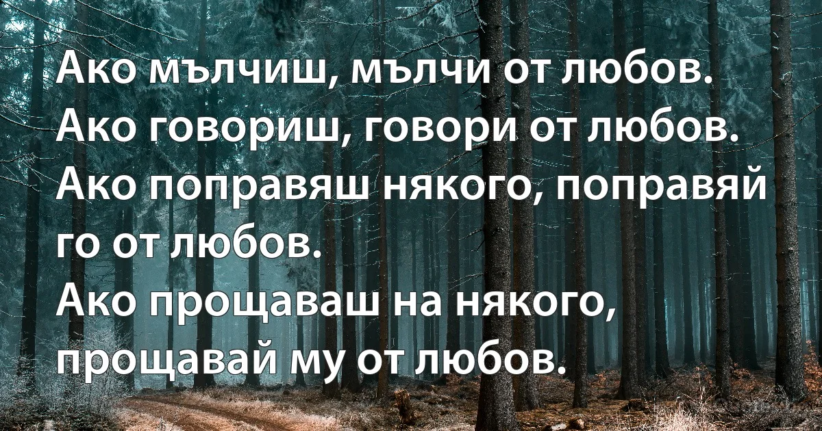 Ако мълчиш, мълчи от любов.
Ако говориш, говори от любов.
Ако поправяш някого, поправяй го от любов.
Ако прощаваш на някого, прощавай му от любов. (INZ BG)