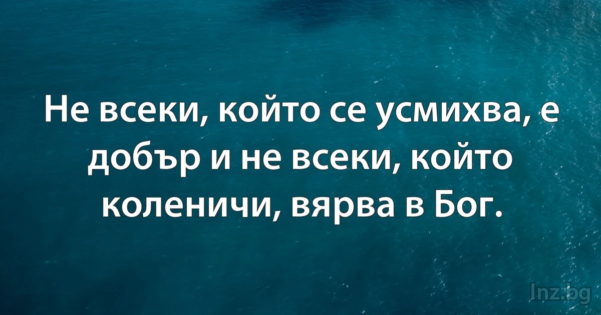 Не всеки, който се усмихва, е добър и не всеки, който коленичи, вярва в Бог. (INZ BG)