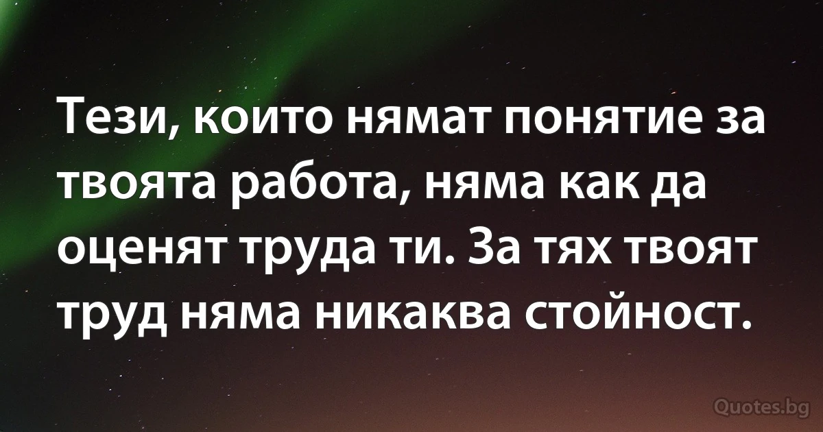 Тези, които нямат понятие за твоята работа, няма как да оценят труда ти. За тях твоят труд няма никаква стойност. (INZ BG)