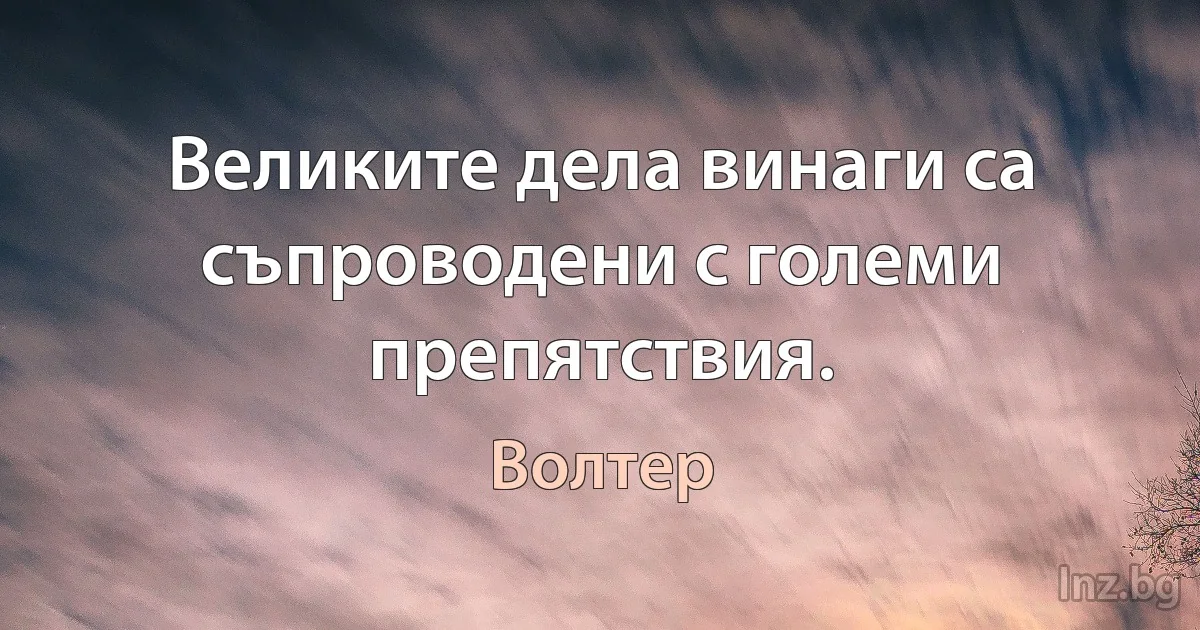 Великите дела винаги са съпроводени с големи препятствия. (Волтер)