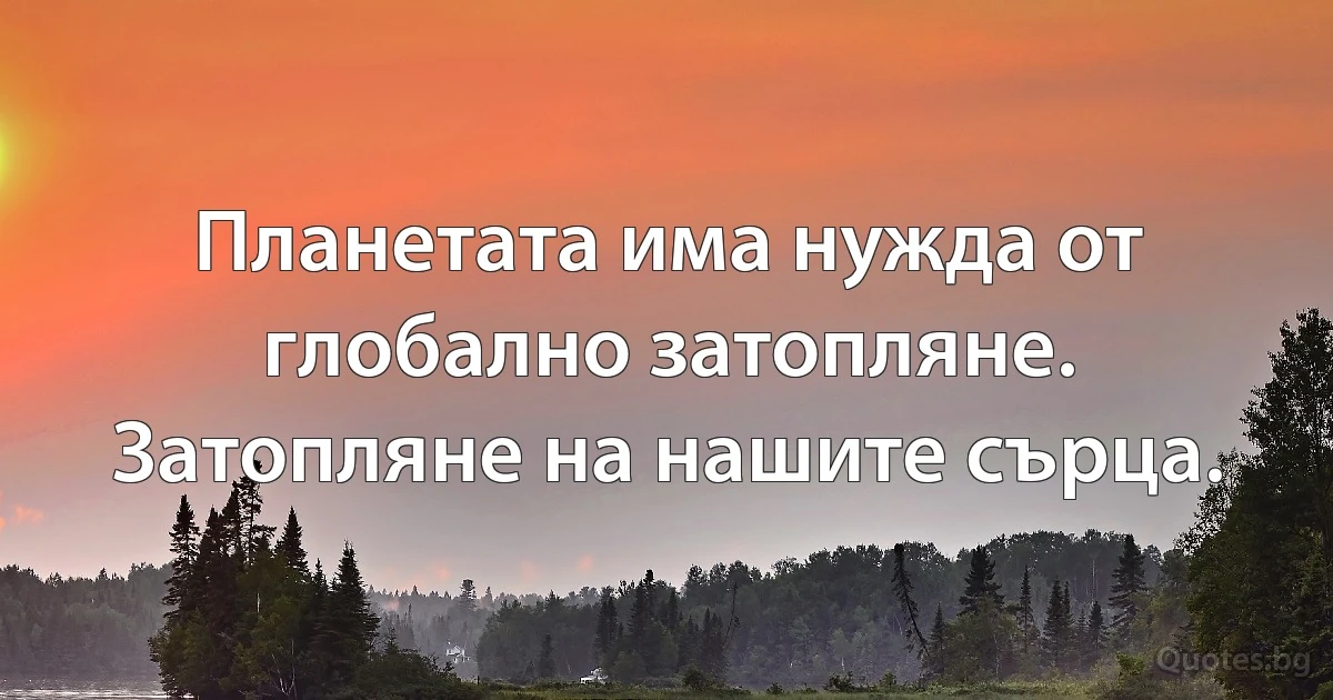 Планетата има нужда от глобално затопляне. Затопляне на нашите сърца. (INZ BG)