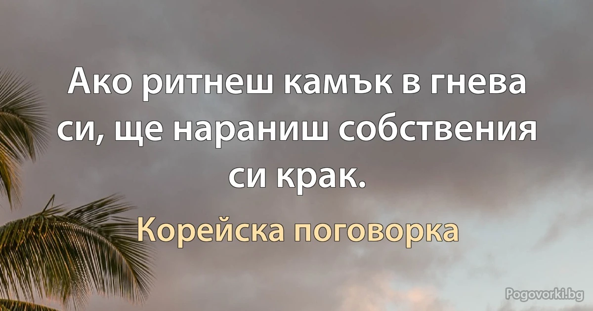 Ако ритнеш камък в гнева си, ще нараниш собствения си крак. (Корейска поговорка)