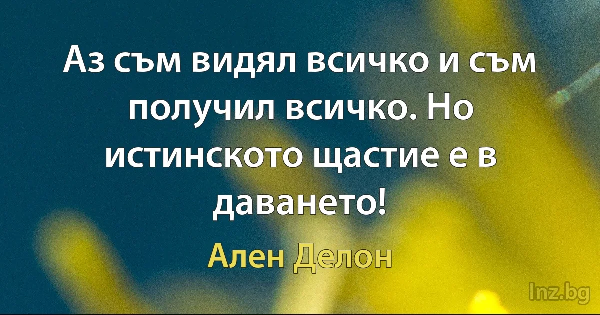 Аз съм видял всичко и съм получил всичко. Но истинското щастие е в даването! (Ален Делон)