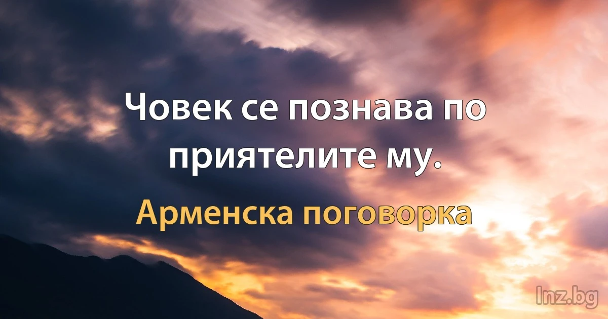 Човек се познава по приятелите му. (Арменска поговорка)