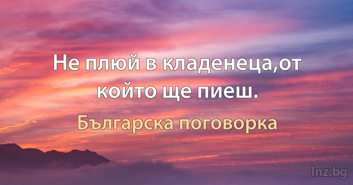 Не плюй в кладенеца,от който ще пиеш. (Българска поговорка)