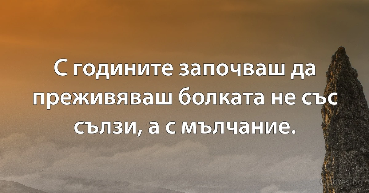 С годините започваш да преживяваш болката не със сълзи, а с мълчание. (INZ BG)