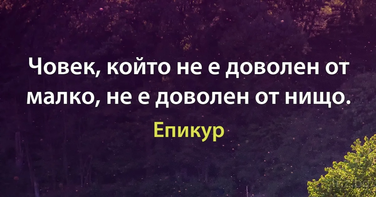 Човек, който не е доволен от малко, не е доволен от нищо. (Епикур)