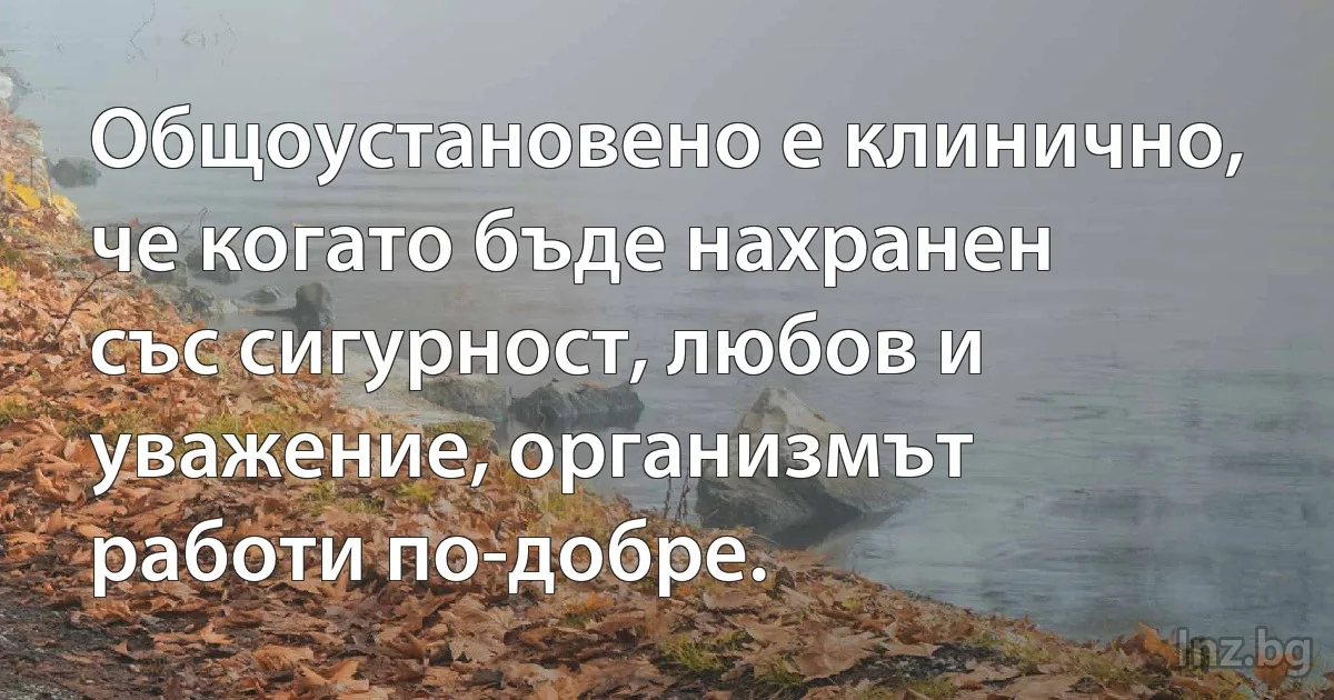 Общоустановено е клинично, че когато бъде нахранен със сигурност, любов и уважение, организмът работи по-добре. (INZ BG)