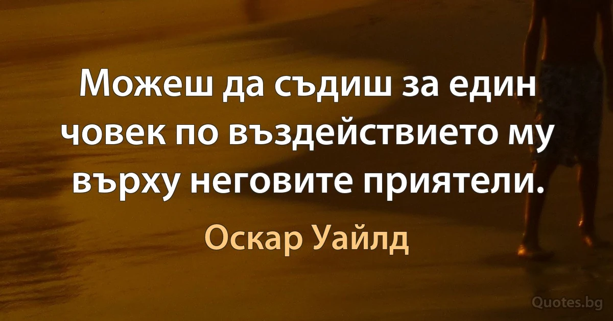 Можеш да съдиш за един човек по въздействието му върху неговите приятели. (Оскар Уайлд)