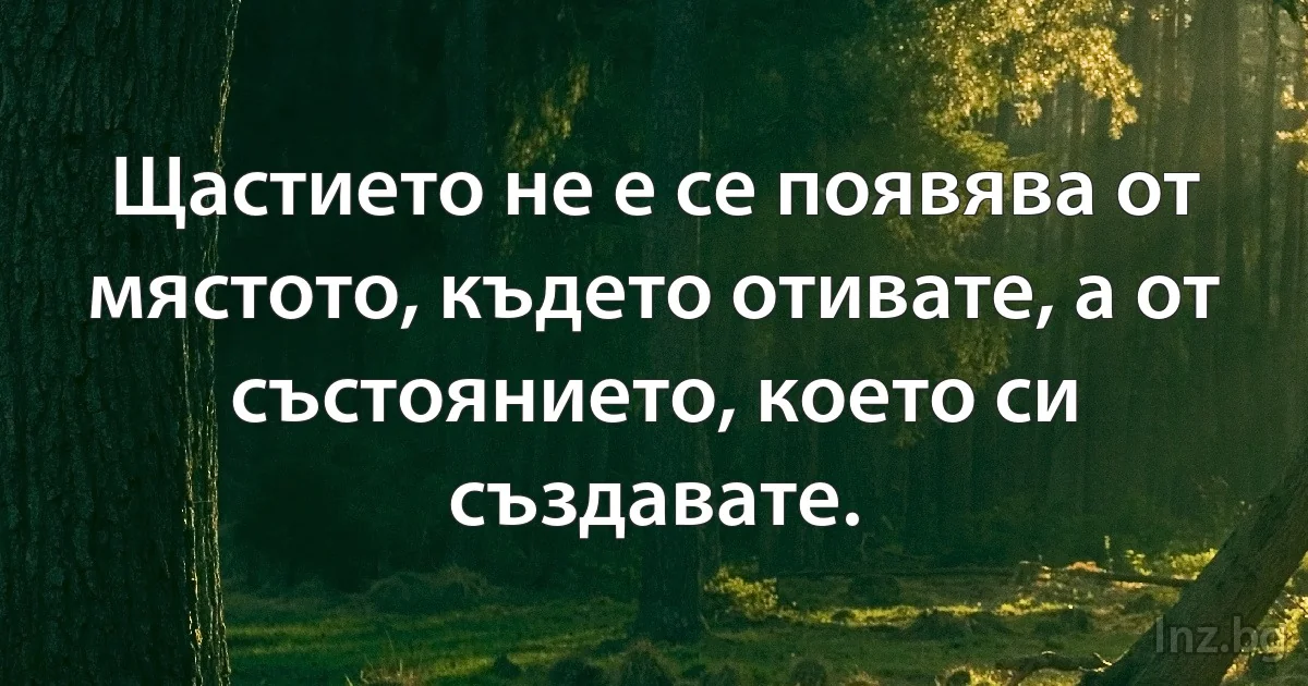 Щастието не е се появява от мястото, където отивате, а от състоянието, което си създавате. (INZ BG)