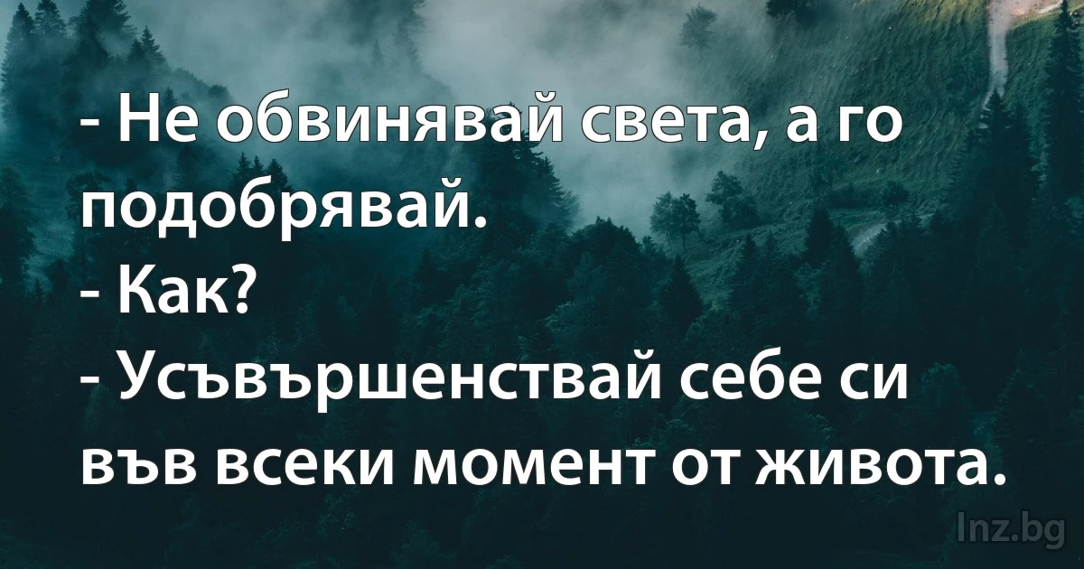 - Не обвинявай света, а го подобрявай.
- Как?
- Усъвършенствай себе си във всеки момент от живота. (INZ BG)