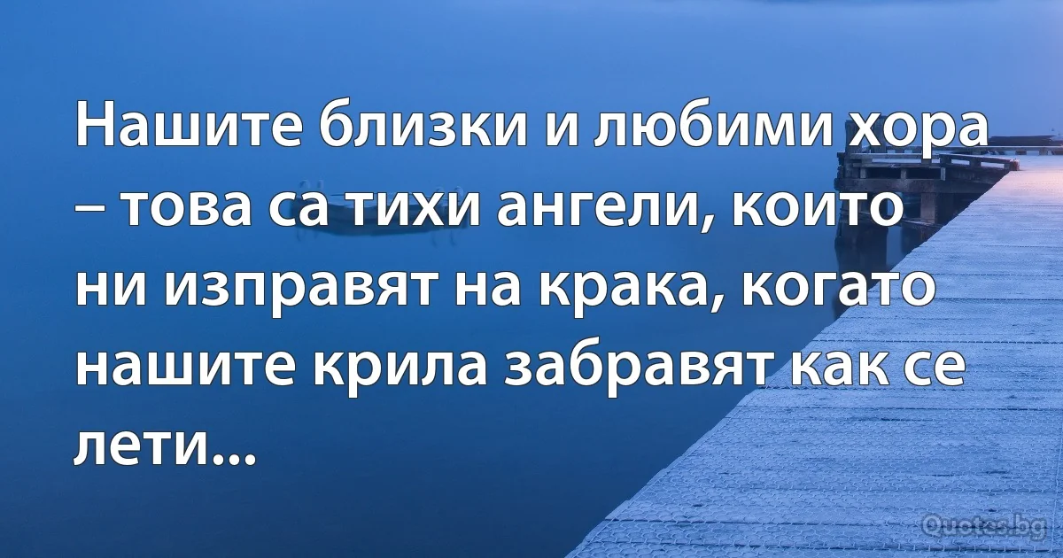 Нашите близки и любими хора – това са тихи ангели, които ни изправят на крака, когато нашите крила забравят как се лети... (INZ BG)