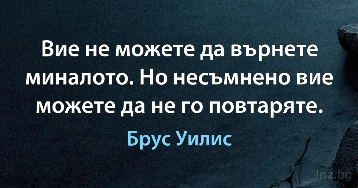 Вие не можете да върнете миналото. Но несъмнено вие можете да не го повтаряте. ()