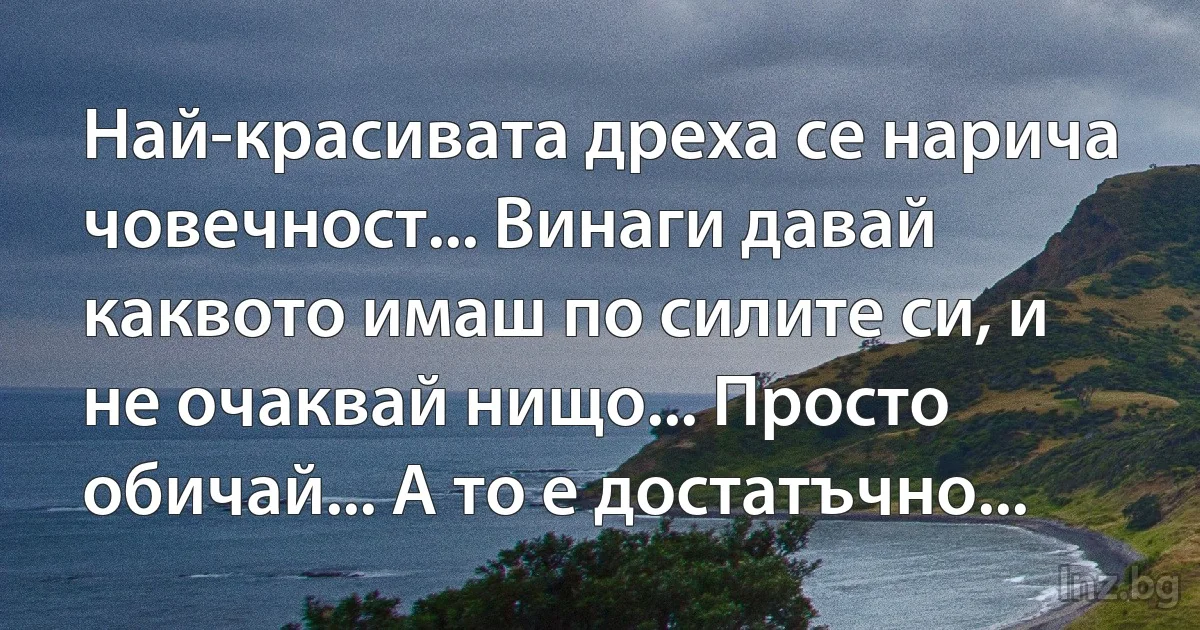 Най-красивата дреха се нарича човечност... Винаги давай каквото имаш по силите си, и не очаквай нищо... Просто обичай... А то е достатъчно... (INZ BG)