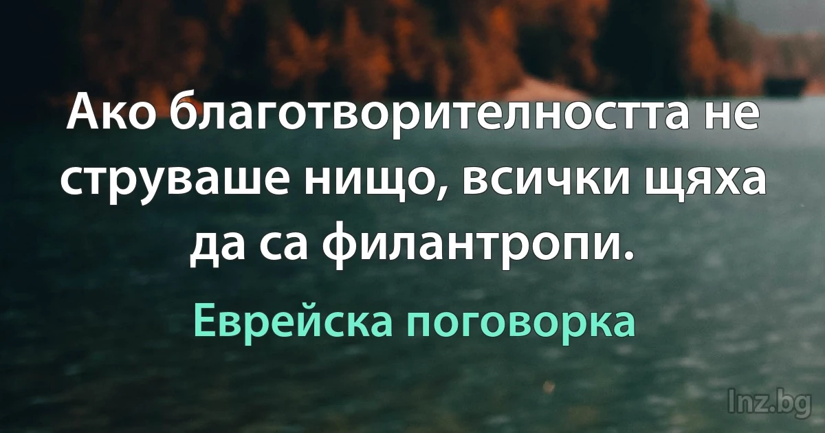 Ако благотворителността не струваше нищо, всички щяха да са филантропи. (Еврейска поговорка)