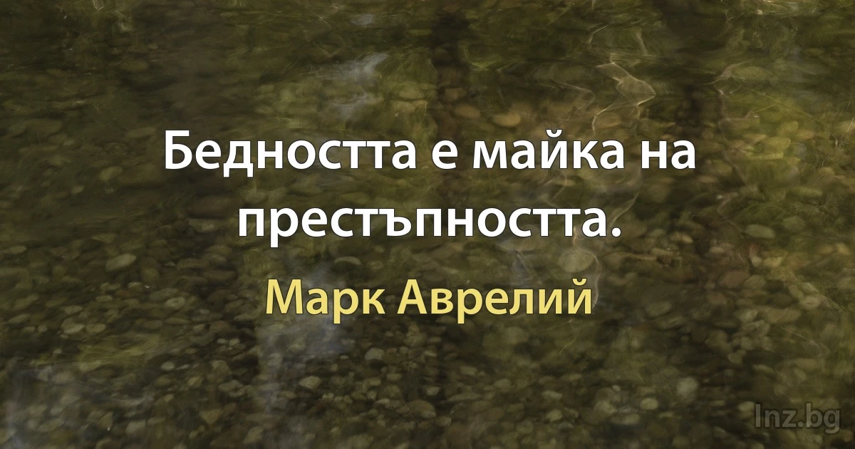 Бедността е майка на престъпността. (Марк Аврелий)