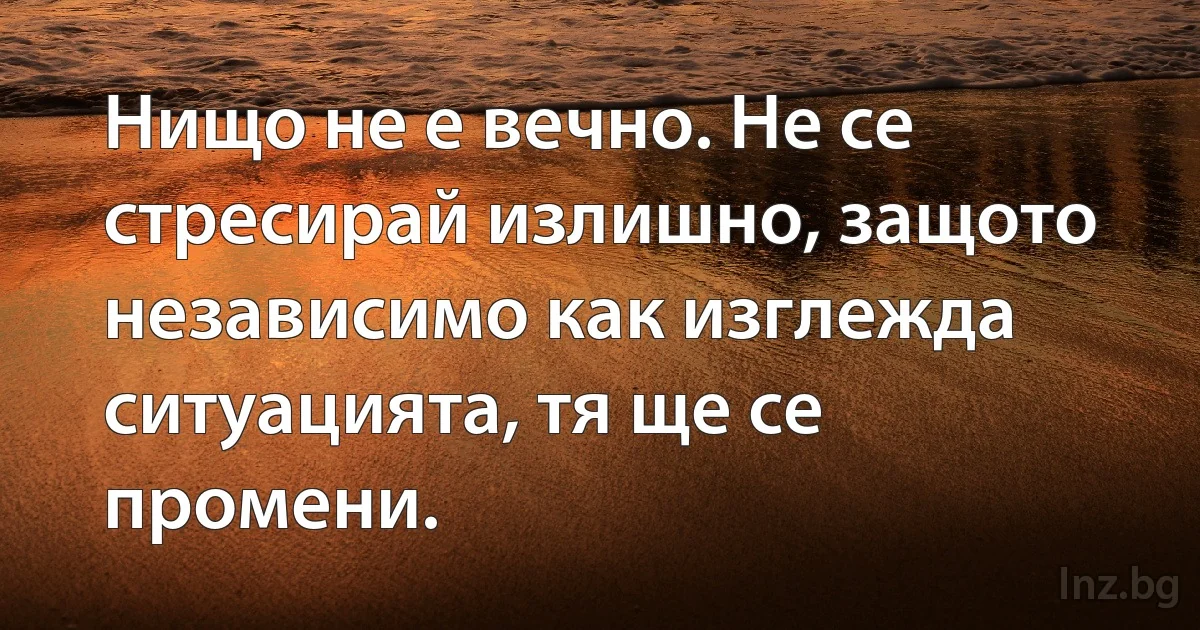 Нищо не е вечно. Не се стресирай излишно, защото независимо как изглежда ситуацията, тя ще се промени. (INZ BG)