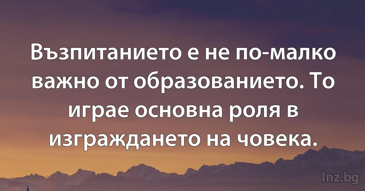 Възпитанието е не по-малко важно от образованието. То играе основна роля в изграждането на човека. (INZ BG)