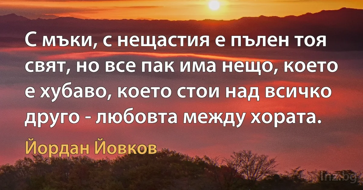 С мъки, с нещастия е пълен тоя свят, но все пак има нещо, което е хубаво, което стои над всичко друго - любовта между хората. ()