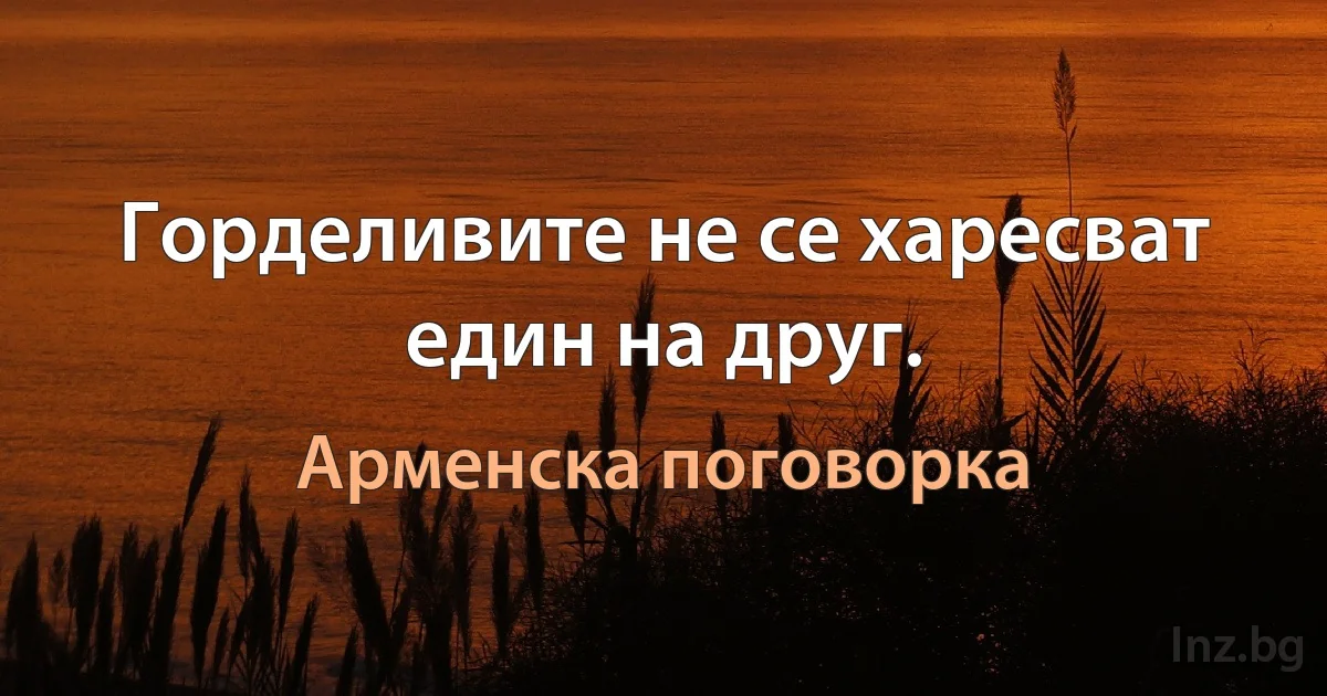 Горделивите не се харесват един на друг. (Арменска поговорка)