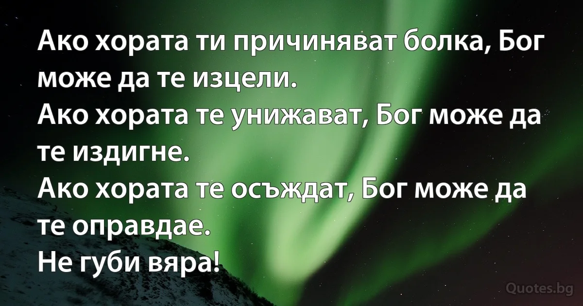 Ако хората ти причиняват болка, Бог може да те изцели.
Ако хората те унижават, Бог може да те издигне.
Ако хората те осъждат, Бог може да те оправдае.
Не губи вяра! (INZ BG)