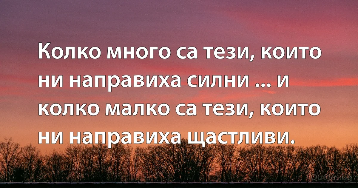 Колко много са тези, които ни направиха силни ... и колко малко са тези, които ни направиха щастливи. (INZ BG)