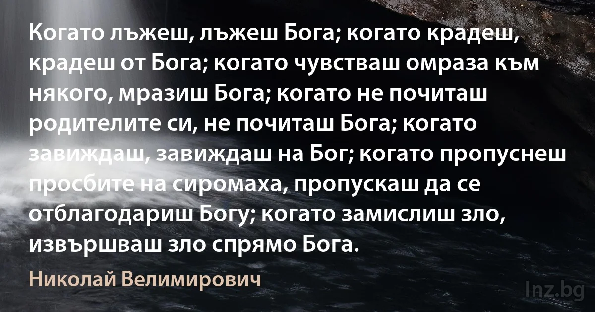 Когато лъжеш, лъжеш Бога; когато крадеш, крадеш от Бога; когато чувстваш омраза към някого, мразиш Бога; когато не почиташ родителите си, не почиташ Бога; когато завиждаш, завиждаш на Бог; когато пропуснеш просбите на сиромаха, пропускаш да се отблагодариш Богу; когато замислиш зло, извършваш зло спрямо Бога. ()