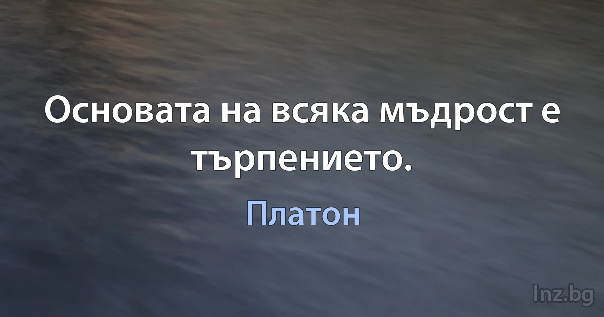 Основата на всяка мъдрост е търпението. (Платон)