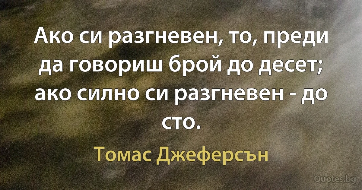 Ако си разгневен, то, преди да говориш брой до десет; ако силно си разгневен - до сто. (Томас Джеферсън)