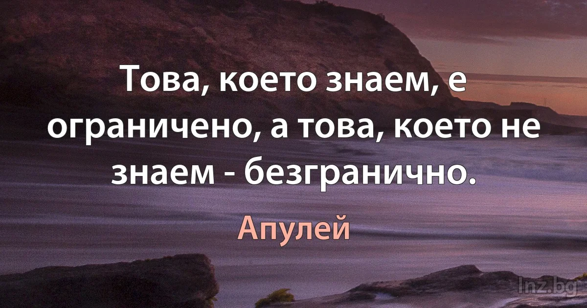 Това, което знаем, е ограничено, а това, което не знаем - безгранично. (Апулей)