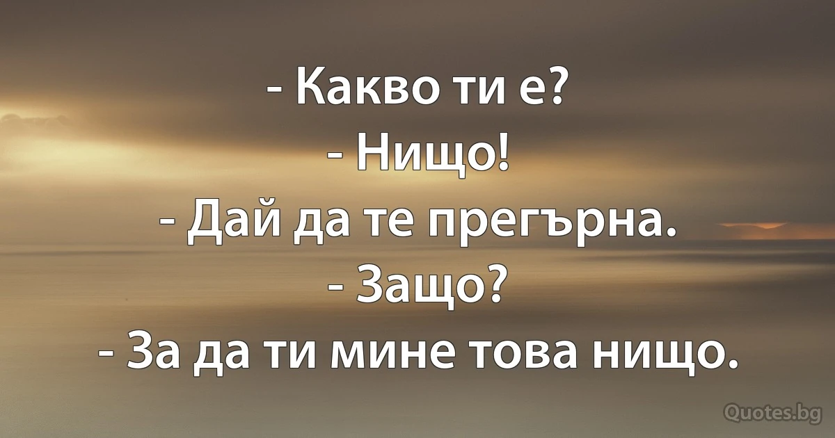 - Какво ти е?
- Нищо!
- Дай да те прегърна.
- Защо?
- За да ти мине това нищо. (INZ BG)