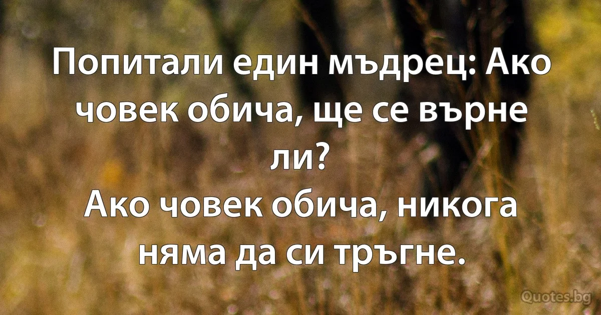 Попитали един мъдрец: Ако човек обича, ще се върне ли?
Ако човек обича, никога няма да си тръгне. (INZ BG)