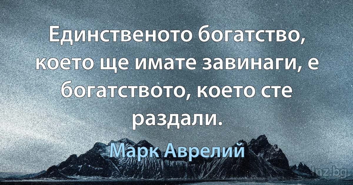 Единственото богатство, което ще имате завинаги, е богатството, което сте раздали. (Марк Аврелий)