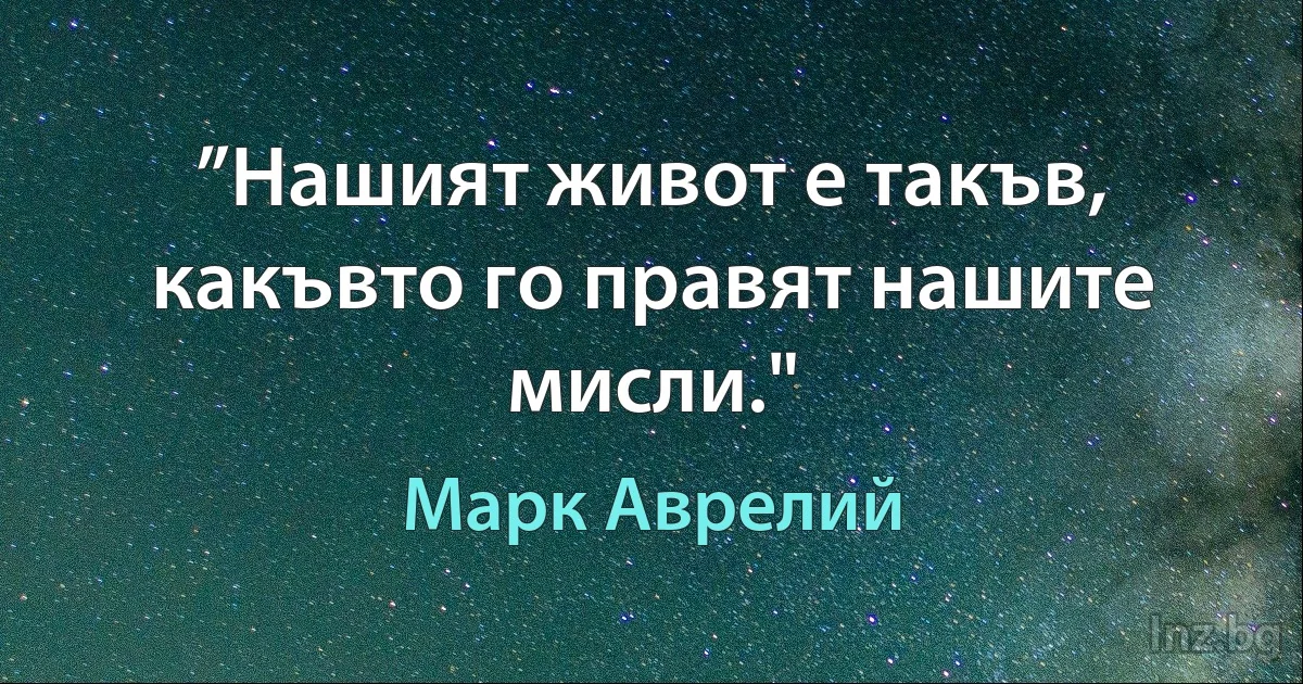 ”Нашият живот е такъв, какъвто го правят нашите мисли." (Марк Аврелий)