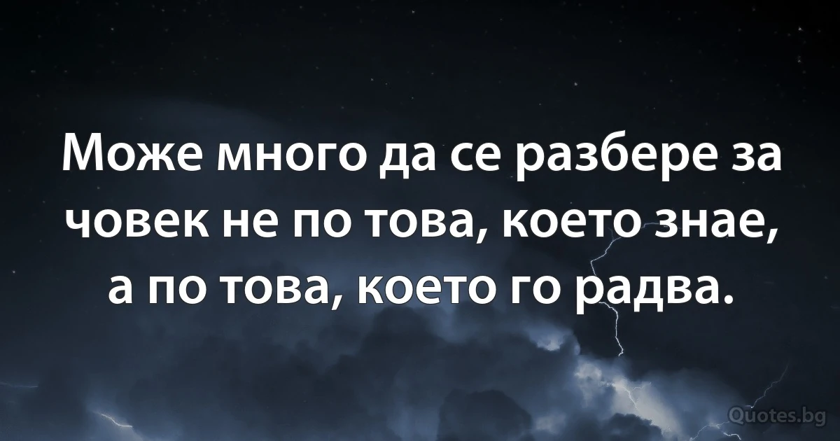 Може много да се разбере за човек не по това, което знае, а по това, което го радва. (INZ BG)