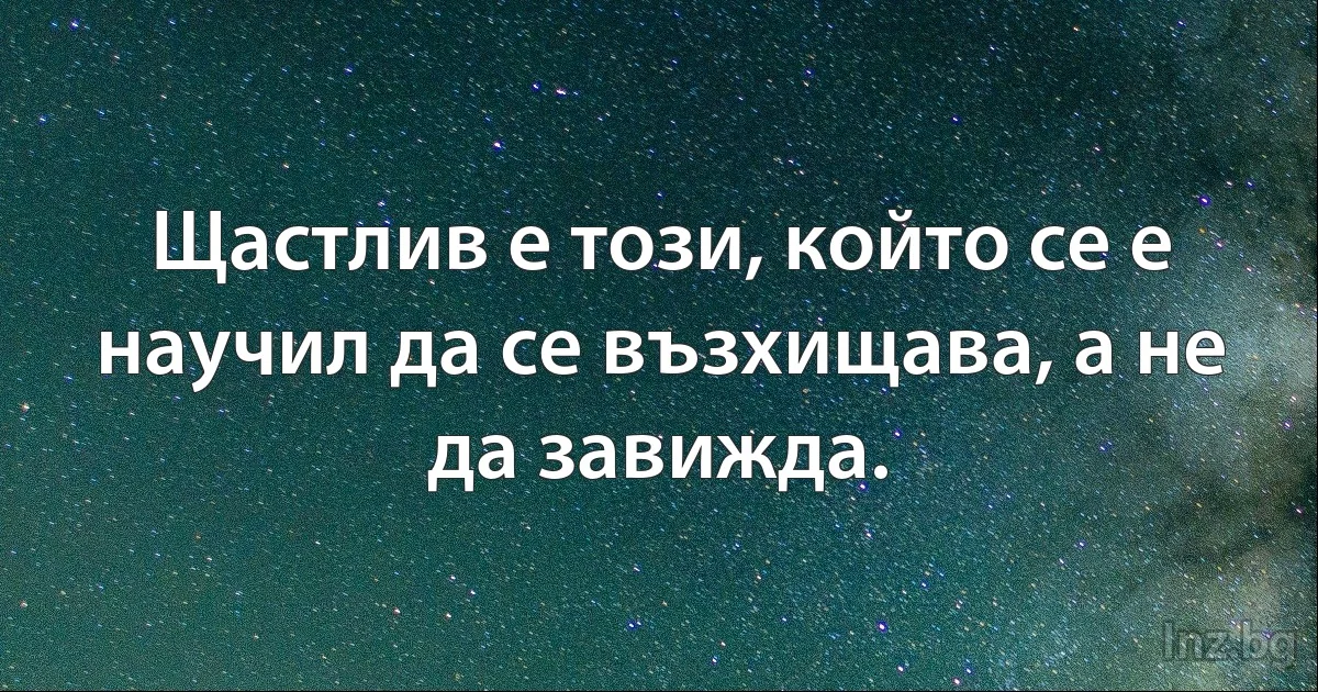 Щастлив е този, който се е научил да се възхищава, а не да завижда. (INZ BG)