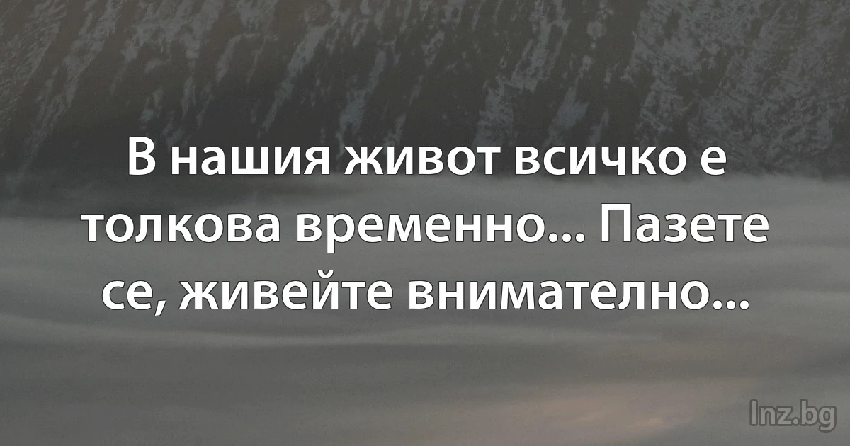 В нашия живот всичко е толкова временно... Пазете се, живейте внимателно... (INZ BG)