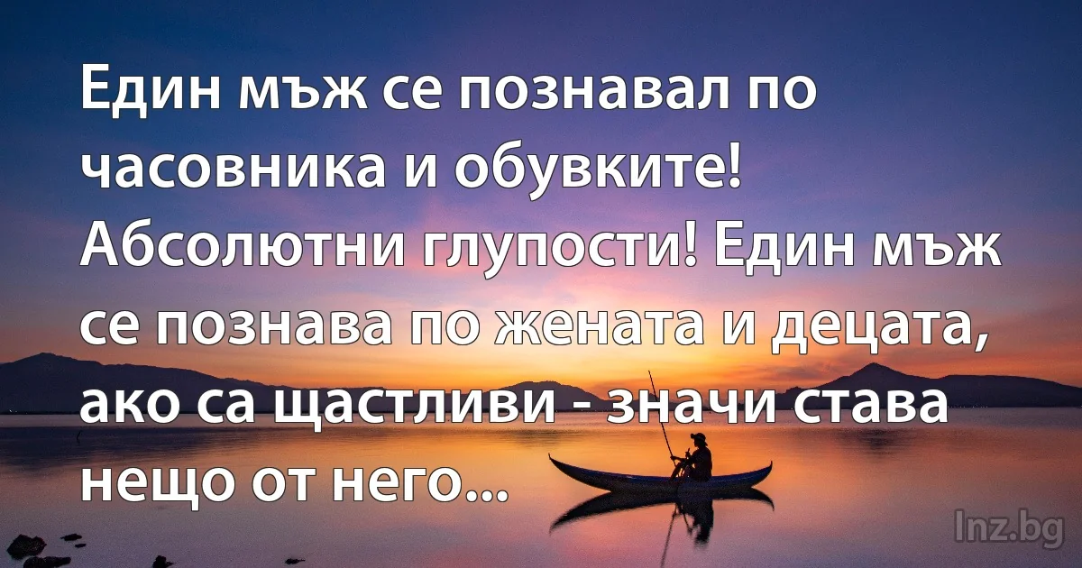 Един мъж се познавал по часовника и обувките! Абсолютни глупости! Един мъж се познава по жената и децата, ако са щастливи - значи става нещо от него... (INZ BG)