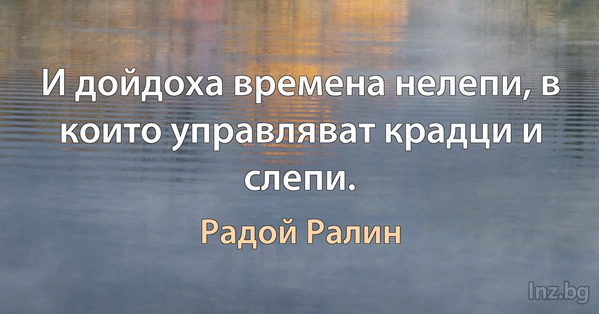 И дойдоха времена нелепи, в които управляват крадци и слепи. (Радой Ралин)