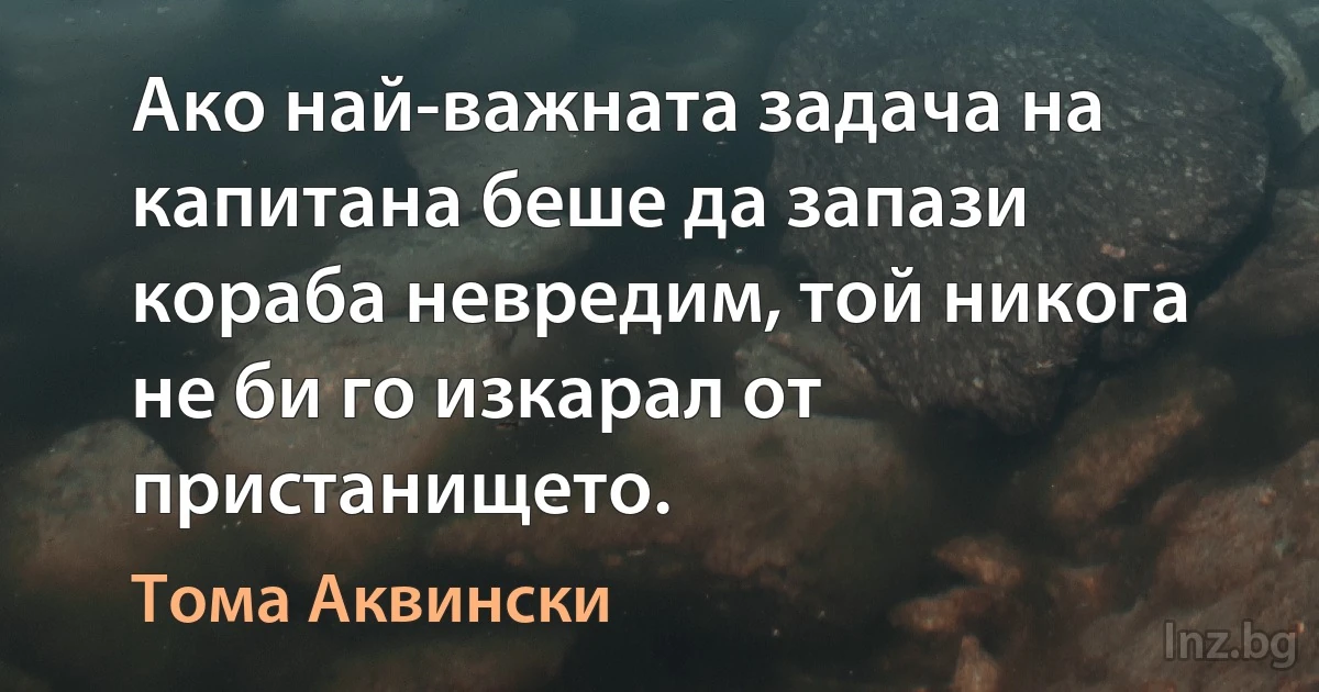 Ако най-важната задача на капитана беше да запази кораба невредим, той никога не би го изкарал от пристанището. ()