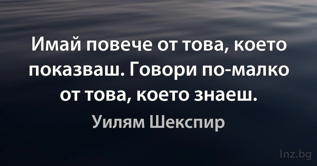 Имай повече от това, което показваш. Говори по-малко от това, което знаеш. (Уилям Шекспир)