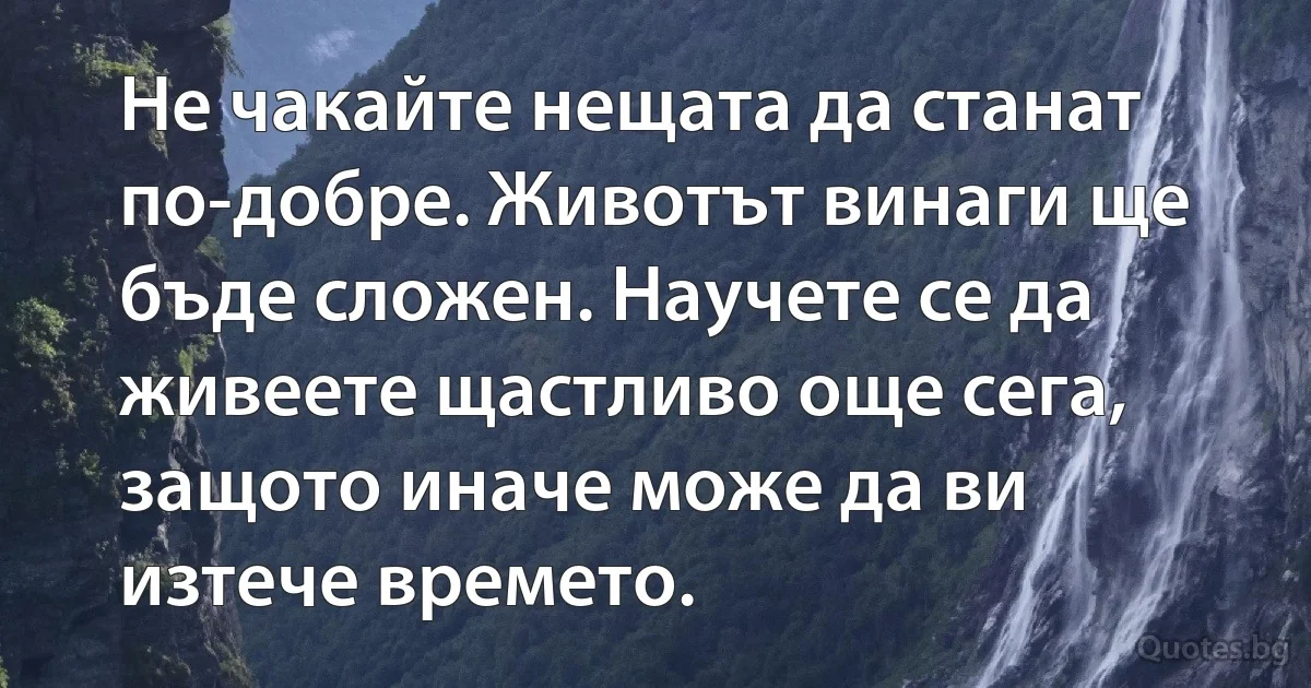 Не чакайте нещата да станат по-добре. Животът винаги ще бъде сложен. Научете се да живеете щастливо още сега, защото иначе може да ви изтече времето. (INZ BG)