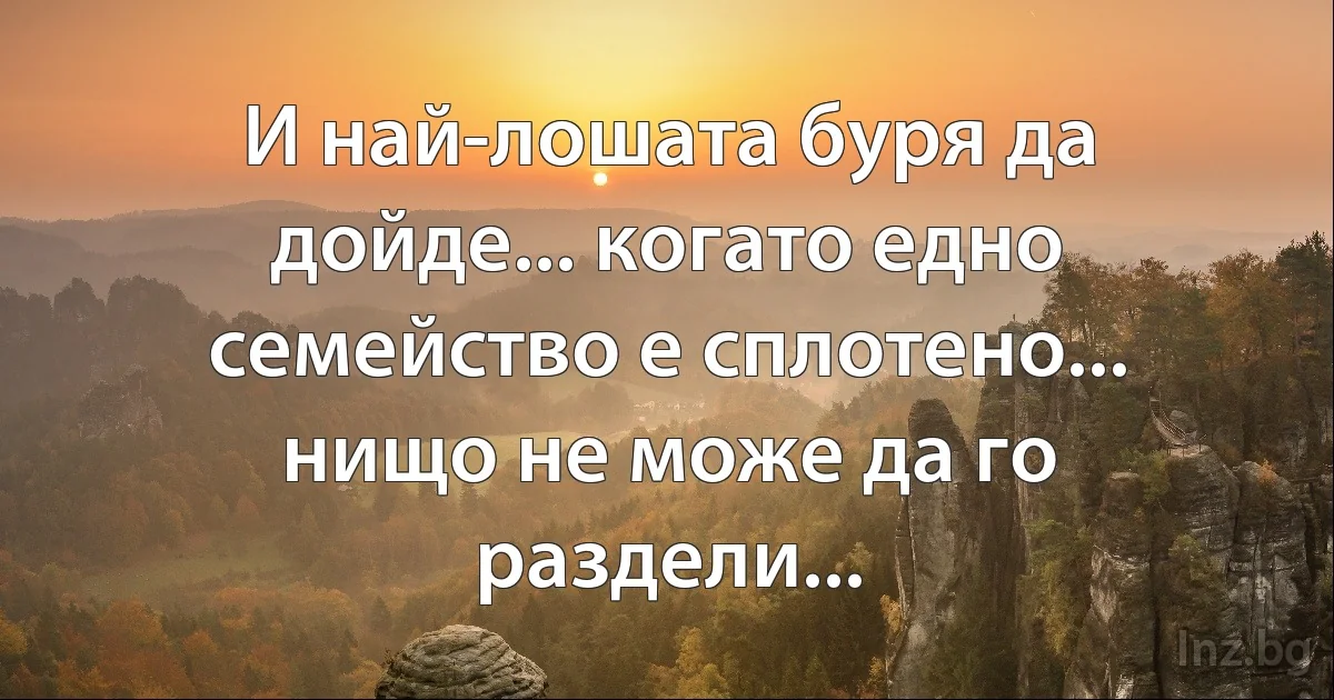 И най-лошата буря да дойде... когато едно семейство е сплотено... нищо не може да го раздели... (INZ BG)