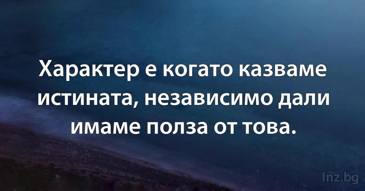 Характер е когато казваме истината, независимо дали имаме полза от това. (INZ BG)