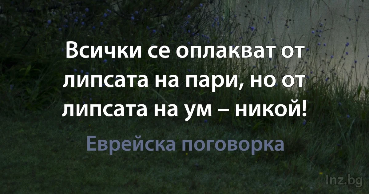 Всички се оплакват от липсата на пари, но от липсата на ум – никой! (Еврейска поговорка)