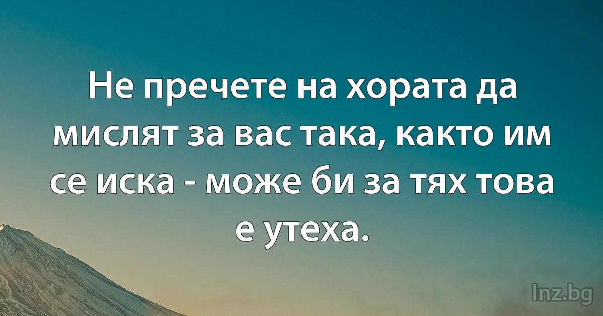 Не пречете на хората да мислят за вас така, както им се иска - може би за тях това е утеха. (INZ BG)